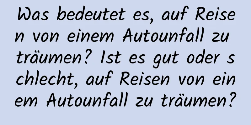 Was bedeutet es, auf Reisen von einem Autounfall zu träumen? Ist es gut oder schlecht, auf Reisen von einem Autounfall zu träumen?