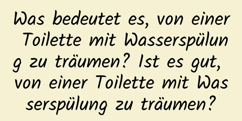 Was bedeutet es, von einer Toilette mit Wasserspülung zu träumen? Ist es gut, von einer Toilette mit Wasserspülung zu träumen?