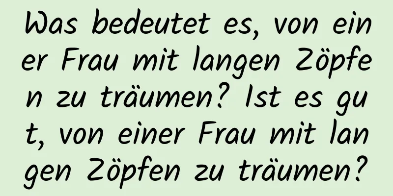 Was bedeutet es, von einer Frau mit langen Zöpfen zu träumen? Ist es gut, von einer Frau mit langen Zöpfen zu träumen?