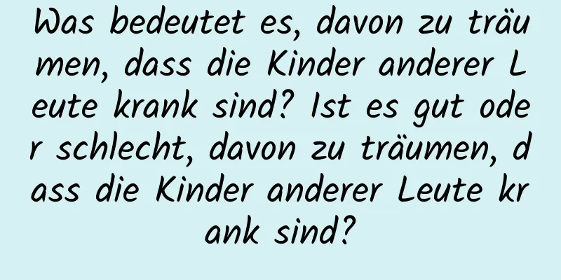 Was bedeutet es, davon zu träumen, dass die Kinder anderer Leute krank sind? Ist es gut oder schlecht, davon zu träumen, dass die Kinder anderer Leute krank sind?