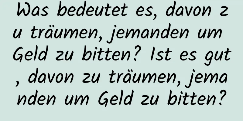 Was bedeutet es, davon zu träumen, jemanden um Geld zu bitten? Ist es gut, davon zu träumen, jemanden um Geld zu bitten?