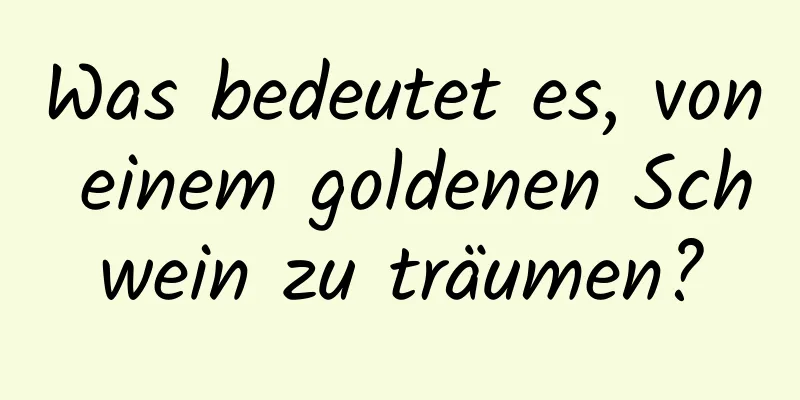 Was bedeutet es, von einem goldenen Schwein zu träumen?