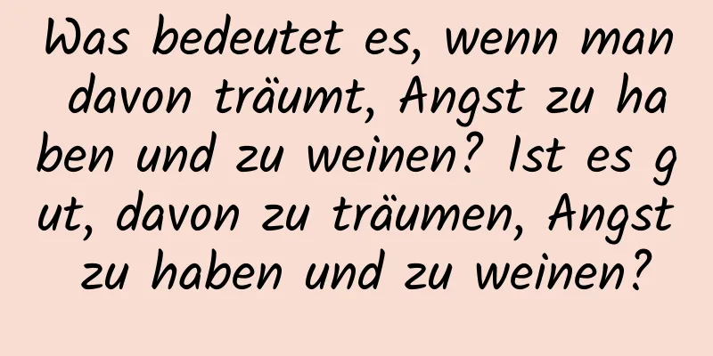 Was bedeutet es, wenn man davon träumt, Angst zu haben und zu weinen? Ist es gut, davon zu träumen, Angst zu haben und zu weinen?