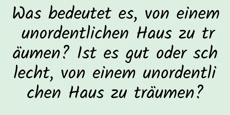 Was bedeutet es, von einem unordentlichen Haus zu träumen? Ist es gut oder schlecht, von einem unordentlichen Haus zu träumen?