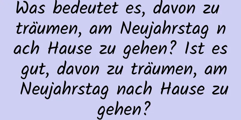 Was bedeutet es, davon zu träumen, am Neujahrstag nach Hause zu gehen? Ist es gut, davon zu träumen, am Neujahrstag nach Hause zu gehen?