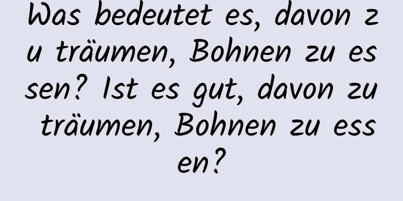 Was bedeutet es, davon zu träumen, Bohnen zu essen? Ist es gut, davon zu träumen, Bohnen zu essen?