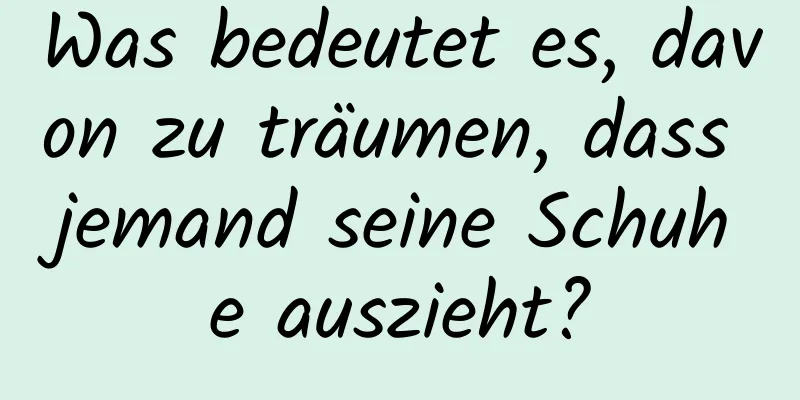 Was bedeutet es, davon zu träumen, dass jemand seine Schuhe auszieht?