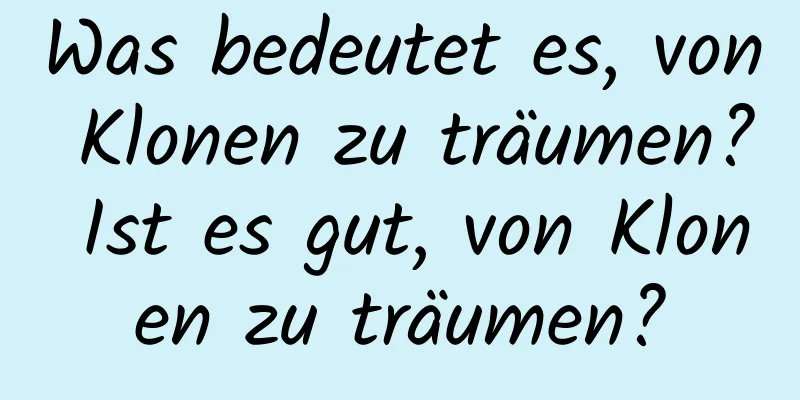 Was bedeutet es, von Klonen zu träumen? Ist es gut, von Klonen zu träumen?