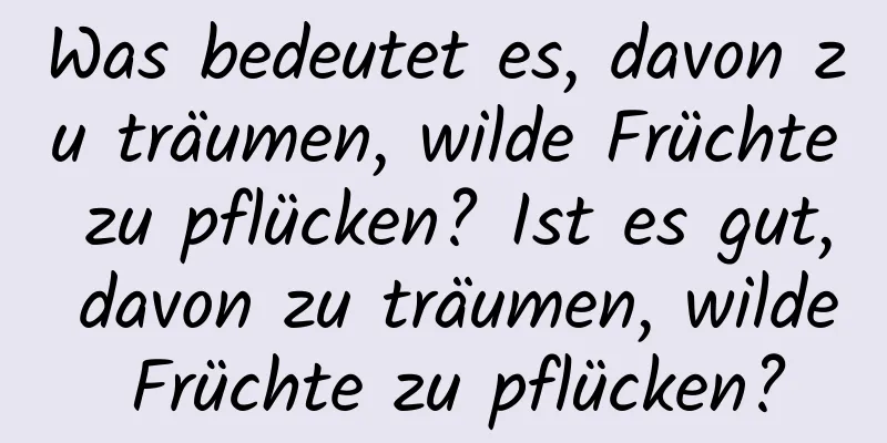 Was bedeutet es, davon zu träumen, wilde Früchte zu pflücken? Ist es gut, davon zu träumen, wilde Früchte zu pflücken?