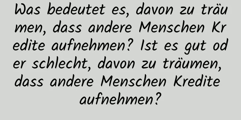 Was bedeutet es, davon zu träumen, dass andere Menschen Kredite aufnehmen? Ist es gut oder schlecht, davon zu träumen, dass andere Menschen Kredite aufnehmen?