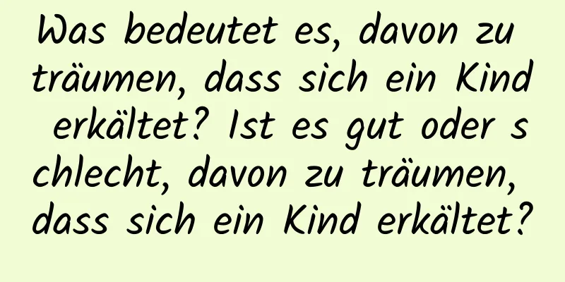 Was bedeutet es, davon zu träumen, dass sich ein Kind erkältet? Ist es gut oder schlecht, davon zu träumen, dass sich ein Kind erkältet?