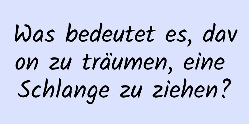 Was bedeutet es, davon zu träumen, eine Schlange zu ziehen?