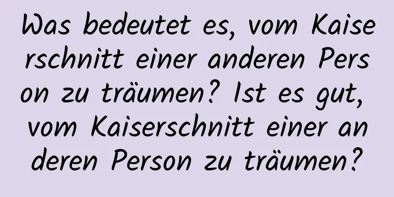 Was bedeutet es, vom Kaiserschnitt einer anderen Person zu träumen? Ist es gut, vom Kaiserschnitt einer anderen Person zu träumen?