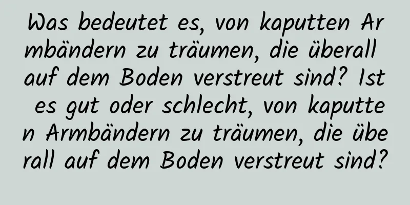 Was bedeutet es, von kaputten Armbändern zu träumen, die überall auf dem Boden verstreut sind? Ist es gut oder schlecht, von kaputten Armbändern zu träumen, die überall auf dem Boden verstreut sind?