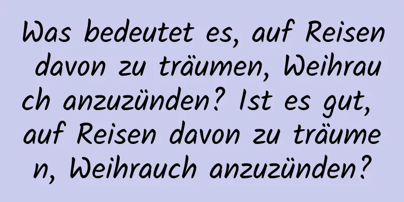 Was bedeutet es, auf Reisen davon zu träumen, Weihrauch anzuzünden? Ist es gut, auf Reisen davon zu träumen, Weihrauch anzuzünden?