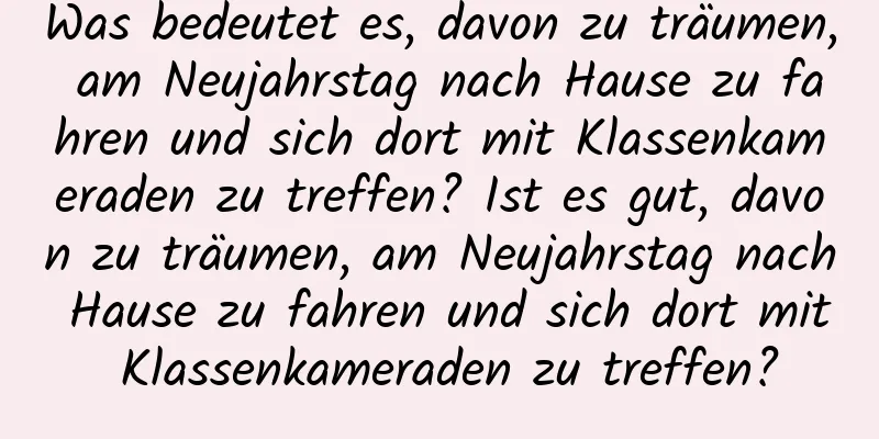 Was bedeutet es, davon zu träumen, am Neujahrstag nach Hause zu fahren und sich dort mit Klassenkameraden zu treffen? Ist es gut, davon zu träumen, am Neujahrstag nach Hause zu fahren und sich dort mit Klassenkameraden zu treffen?