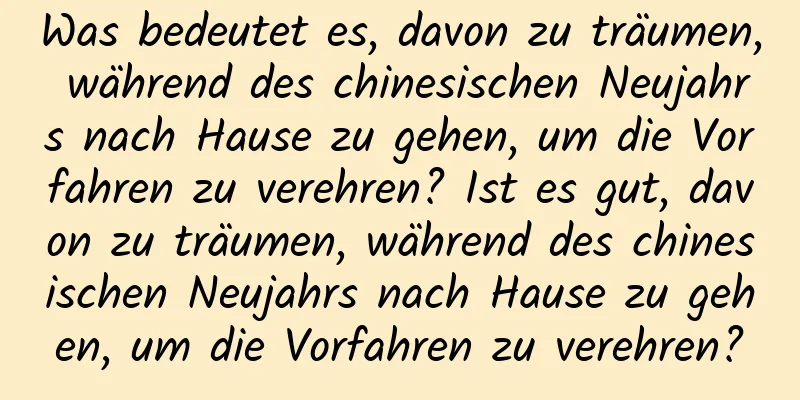 Was bedeutet es, davon zu träumen, während des chinesischen Neujahrs nach Hause zu gehen, um die Vorfahren zu verehren? Ist es gut, davon zu träumen, während des chinesischen Neujahrs nach Hause zu gehen, um die Vorfahren zu verehren?