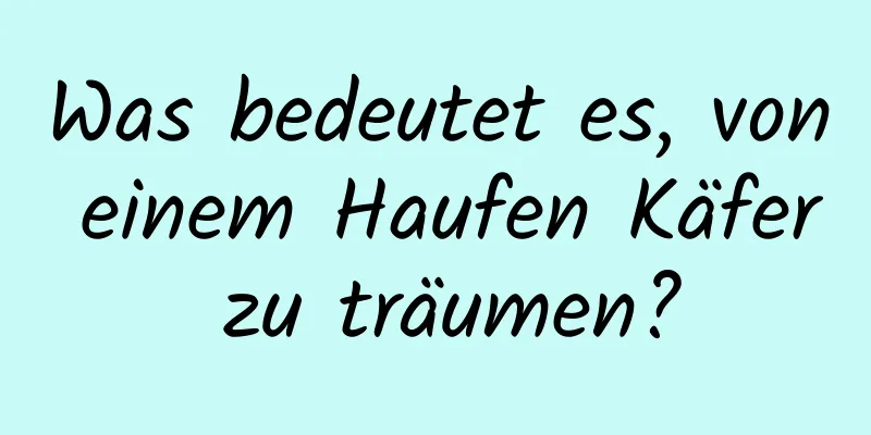 Was bedeutet es, von einem Haufen Käfer zu träumen?