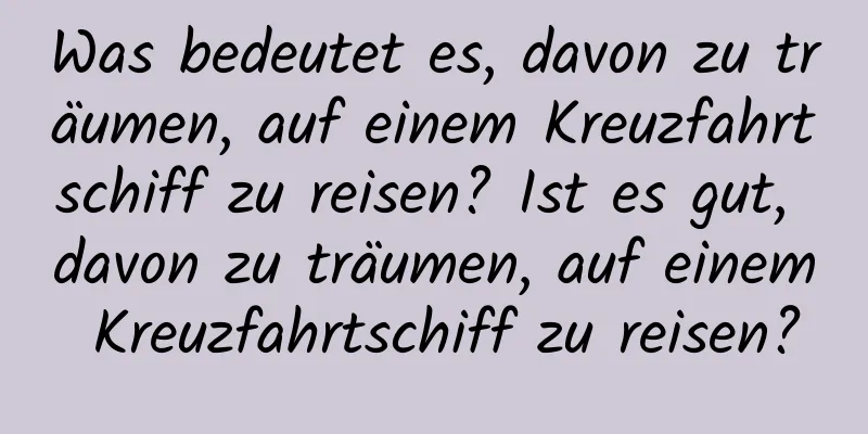 Was bedeutet es, davon zu träumen, auf einem Kreuzfahrtschiff zu reisen? Ist es gut, davon zu träumen, auf einem Kreuzfahrtschiff zu reisen?