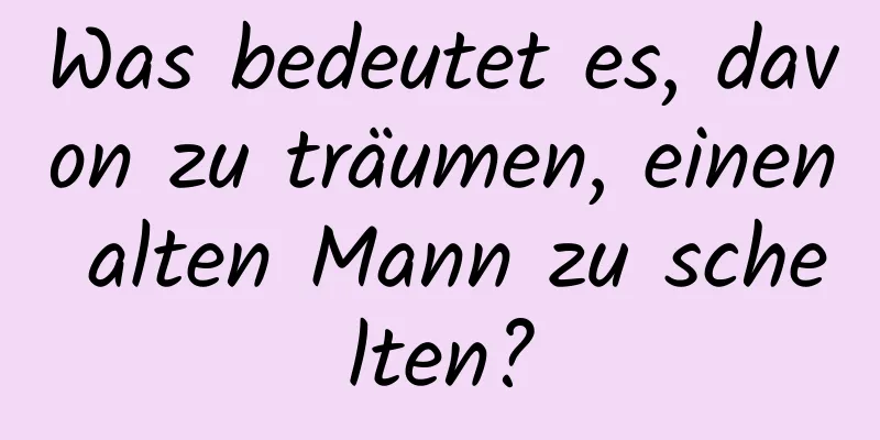 Was bedeutet es, davon zu träumen, einen alten Mann zu schelten?