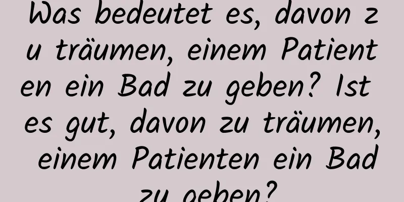 Was bedeutet es, davon zu träumen, einem Patienten ein Bad zu geben? Ist es gut, davon zu träumen, einem Patienten ein Bad zu geben?