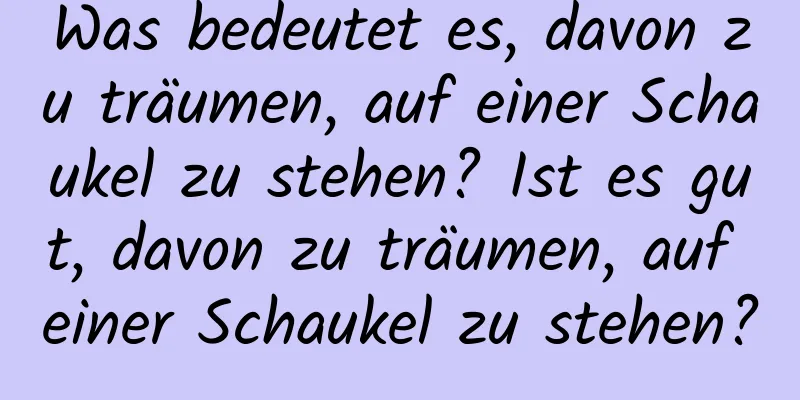 Was bedeutet es, davon zu träumen, auf einer Schaukel zu stehen? Ist es gut, davon zu träumen, auf einer Schaukel zu stehen?