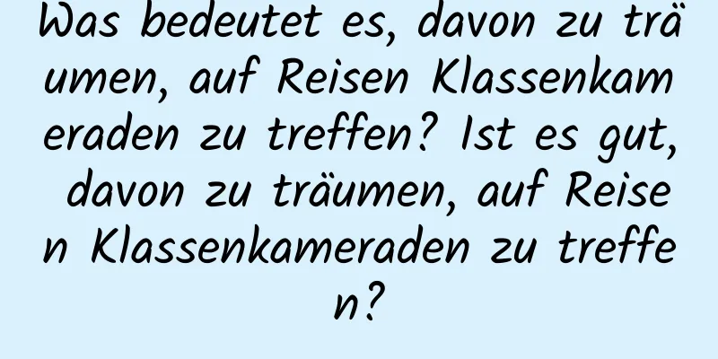 Was bedeutet es, davon zu träumen, auf Reisen Klassenkameraden zu treffen? Ist es gut, davon zu träumen, auf Reisen Klassenkameraden zu treffen?