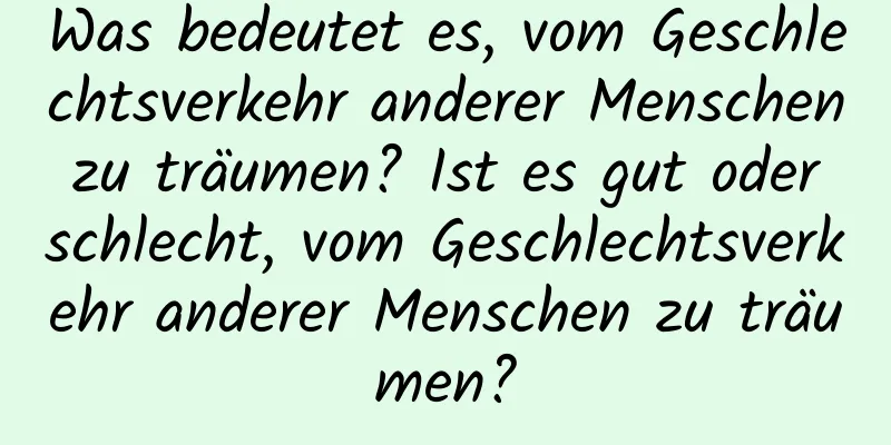 Was bedeutet es, vom Geschlechtsverkehr anderer Menschen zu träumen? Ist es gut oder schlecht, vom Geschlechtsverkehr anderer Menschen zu träumen?