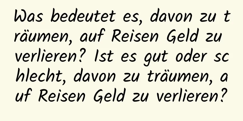 Was bedeutet es, davon zu träumen, auf Reisen Geld zu verlieren? Ist es gut oder schlecht, davon zu träumen, auf Reisen Geld zu verlieren?