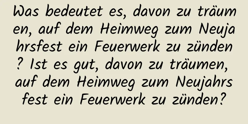 Was bedeutet es, davon zu träumen, auf dem Heimweg zum Neujahrsfest ein Feuerwerk zu zünden? Ist es gut, davon zu träumen, auf dem Heimweg zum Neujahrsfest ein Feuerwerk zu zünden?