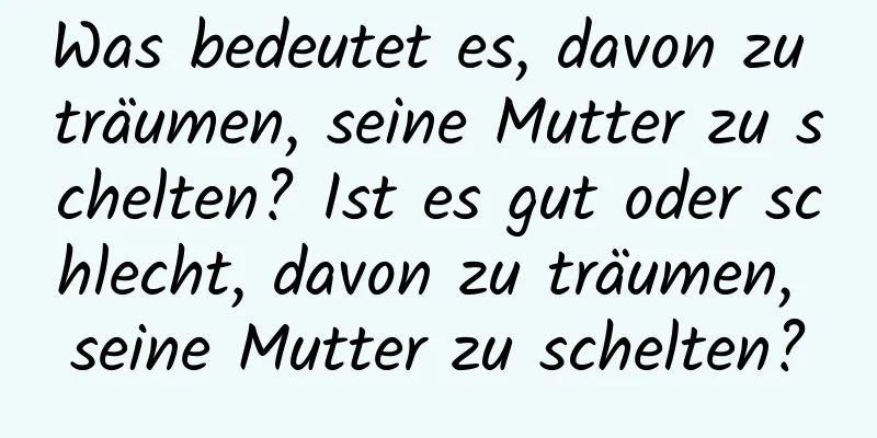 Was bedeutet es, davon zu träumen, seine Mutter zu schelten? Ist es gut oder schlecht, davon zu träumen, seine Mutter zu schelten?