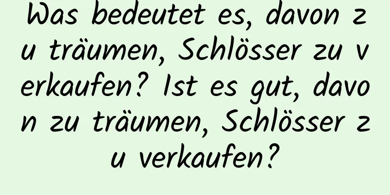 Was bedeutet es, davon zu träumen, Schlösser zu verkaufen? Ist es gut, davon zu träumen, Schlösser zu verkaufen?