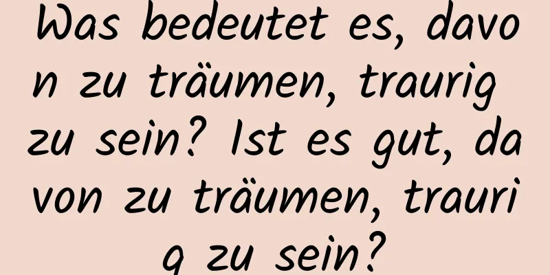 Was bedeutet es, davon zu träumen, traurig zu sein? Ist es gut, davon zu träumen, traurig zu sein?