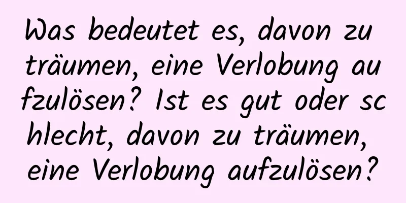 Was bedeutet es, davon zu träumen, eine Verlobung aufzulösen? Ist es gut oder schlecht, davon zu träumen, eine Verlobung aufzulösen?