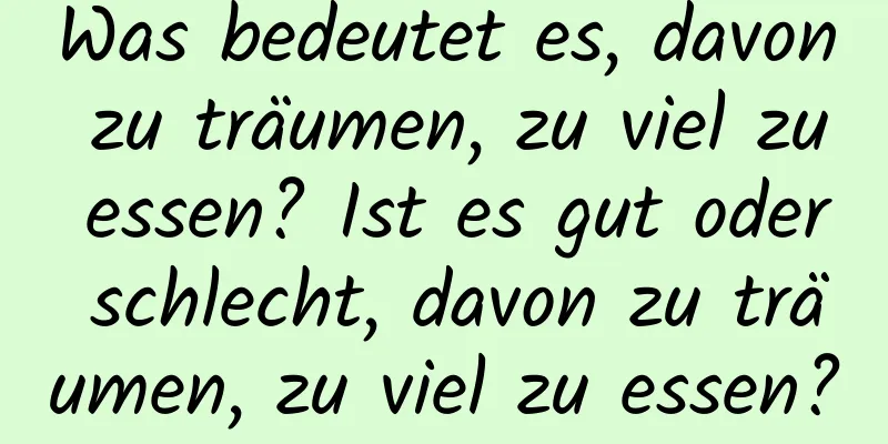 Was bedeutet es, davon zu träumen, zu viel zu essen? Ist es gut oder schlecht, davon zu träumen, zu viel zu essen?