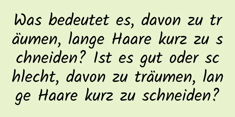 Was bedeutet es, davon zu träumen, lange Haare kurz zu schneiden? Ist es gut oder schlecht, davon zu träumen, lange Haare kurz zu schneiden?