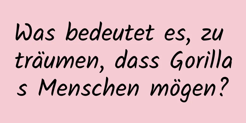 Was bedeutet es, zu träumen, dass Gorillas Menschen mögen?