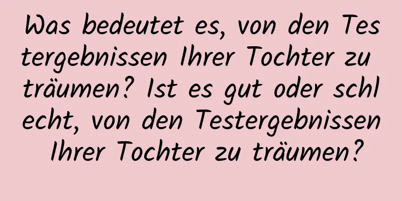 Was bedeutet es, von den Testergebnissen Ihrer Tochter zu träumen? Ist es gut oder schlecht, von den Testergebnissen Ihrer Tochter zu träumen?