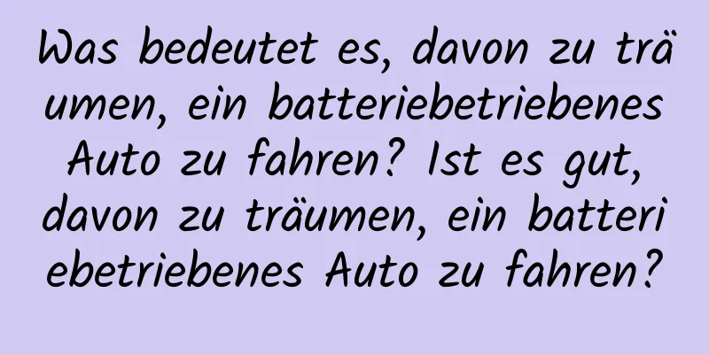 Was bedeutet es, davon zu träumen, ein batteriebetriebenes Auto zu fahren? Ist es gut, davon zu träumen, ein batteriebetriebenes Auto zu fahren?