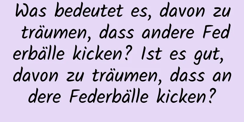 Was bedeutet es, davon zu träumen, dass andere Federbälle kicken? Ist es gut, davon zu träumen, dass andere Federbälle kicken?