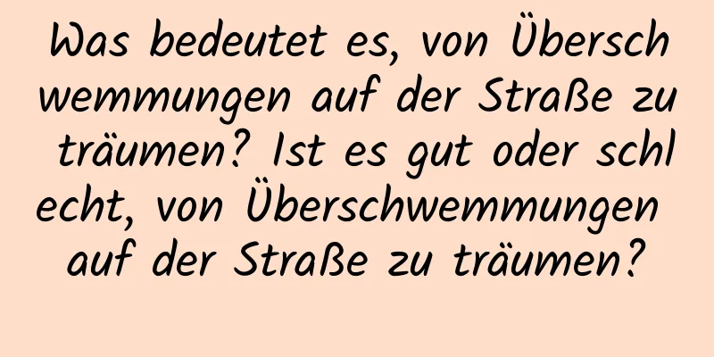 Was bedeutet es, von Überschwemmungen auf der Straße zu träumen? Ist es gut oder schlecht, von Überschwemmungen auf der Straße zu träumen?