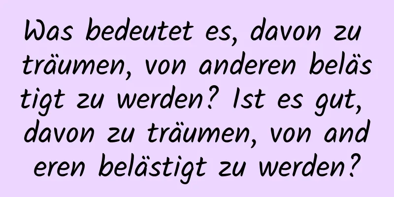 Was bedeutet es, davon zu träumen, von anderen belästigt zu werden? Ist es gut, davon zu träumen, von anderen belästigt zu werden?