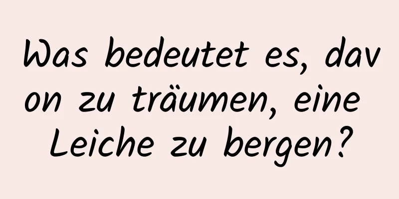 Was bedeutet es, davon zu träumen, eine Leiche zu bergen?