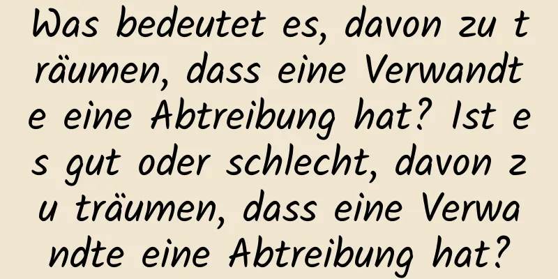 Was bedeutet es, davon zu träumen, dass eine Verwandte eine Abtreibung hat? Ist es gut oder schlecht, davon zu träumen, dass eine Verwandte eine Abtreibung hat?