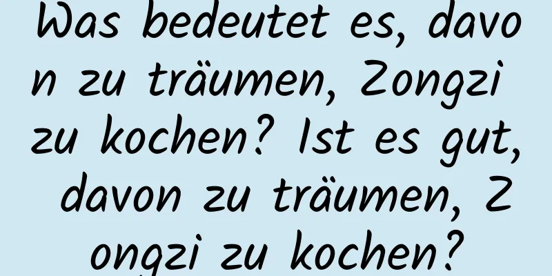 Was bedeutet es, davon zu träumen, Zongzi zu kochen? Ist es gut, davon zu träumen, Zongzi zu kochen?