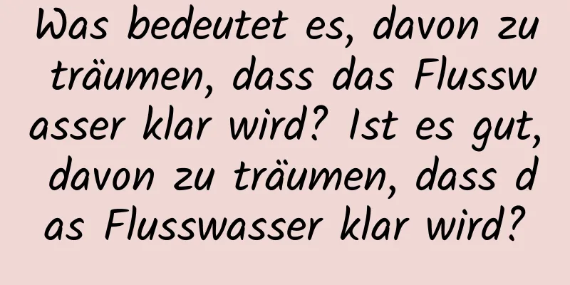 Was bedeutet es, davon zu träumen, dass das Flusswasser klar wird? Ist es gut, davon zu träumen, dass das Flusswasser klar wird?