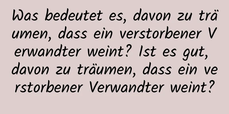 Was bedeutet es, davon zu träumen, dass ein verstorbener Verwandter weint? Ist es gut, davon zu träumen, dass ein verstorbener Verwandter weint?