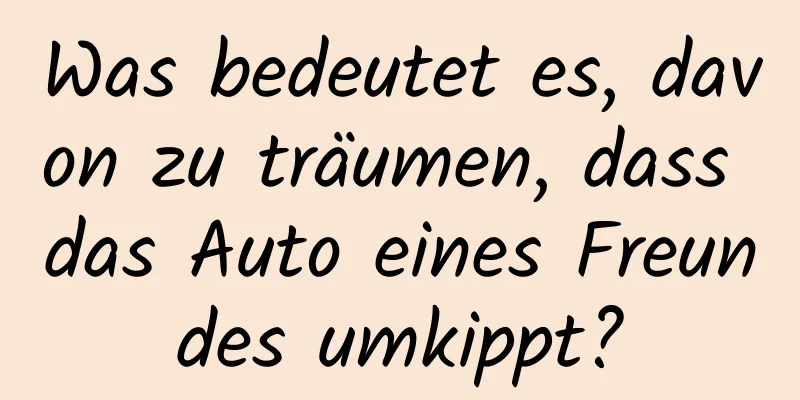 Was bedeutet es, davon zu träumen, dass das Auto eines Freundes umkippt?