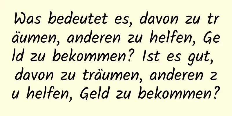 Was bedeutet es, davon zu träumen, anderen zu helfen, Geld zu bekommen? Ist es gut, davon zu träumen, anderen zu helfen, Geld zu bekommen?