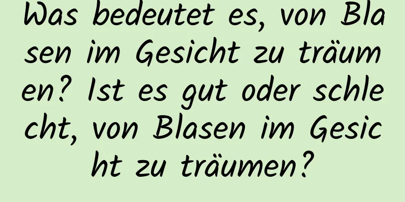 Was bedeutet es, von Blasen im Gesicht zu träumen? Ist es gut oder schlecht, von Blasen im Gesicht zu träumen?